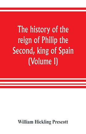 The History Of The Reign Of Philip The Second, King Of Spain (volume I)