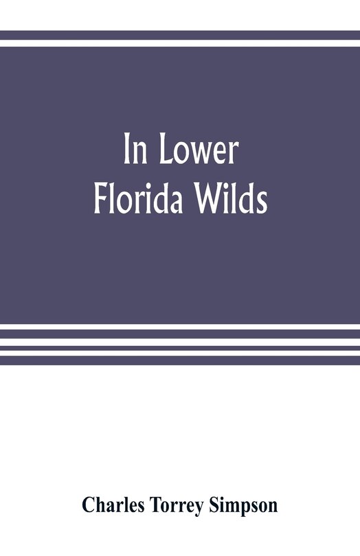 Front cover_In Lower Florida Wilds; A Naturalist's Observations On The Life, Physical Geography, And Geology Of The More Tropical Part Of The State