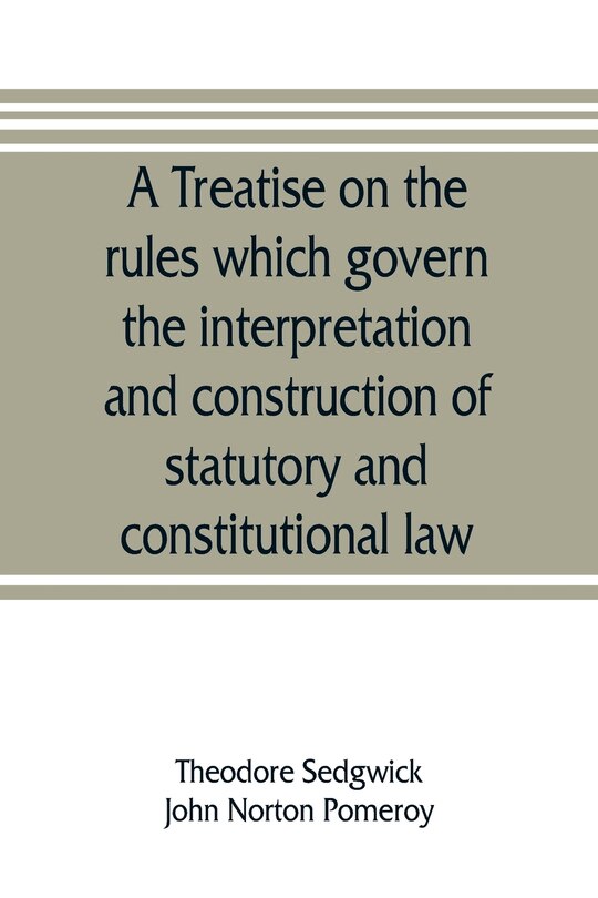 Front cover_A treatise on the rules which govern the interpretation and construction of statutory and constitutional law