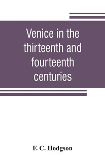 Venice In The Thirteenth And Fourteenth Centuries; A Sketch Of Ventian History From The Conquest Of Constantinople To The Accession Of Michele Steno, A.d. 1204-1400