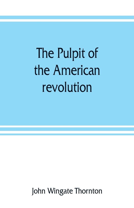 The Pulpit Of The American Revolution: Or, The Political Sermons Of The Period Of 1776. With A Historical Introduction, Notes, And Illustr