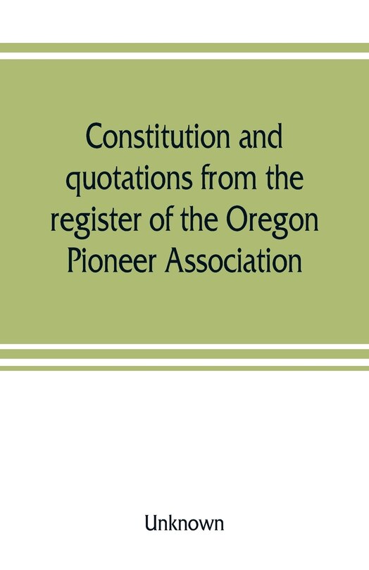 Front cover_Constitution And Quotations From The Register Of The Oregon Pioneer Association, Together With The Annual Address Of S.f. Chadwick, Remarks Of L.f. Grover, At Re-union June, 1874, Other Matters Of Interest