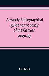 A Handy Bibliographical Guide To The Study Of The German Language And Literature For The Use Of Students And Teachers Of German by Karl Breul