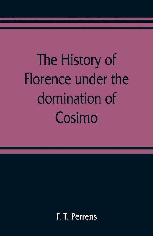 Front cover_The History Of Florence Under The Domination Of Cosimo, Piero, Lorenzo De' Medicis, 1434-1492
