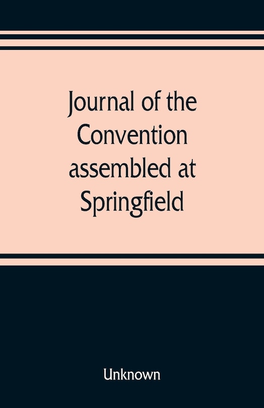 Couverture_Journal Of The Convention, Assembled At Springfield, June 7, 1847, In Pursuance Of An Act Of The General Assembly Of The State Of Illinois, Entitled an Act To Provide For The Call Of A Convention, Approved, February 20, 1847, For The Purpose Of Altering