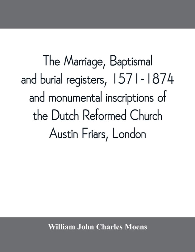 Couverture_The Marriage, Baptismal And Burial Registers, 1571-1874, And Monumental Inscriptions Of The Dutch Reformed Church, Austin Friars, London; With A Short Account Of The Strangers And Their Churches