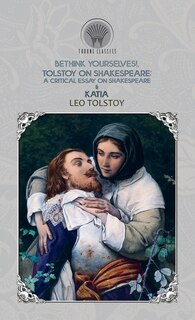 Bethink Yourselves!, Tolstoy On Shakespeare: A Critical Essay On Shakespeare & Katia