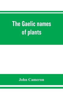 The Gaelic Names Of Plants (scottish, Irish, And Manx), Collected And Arranged In Scientific Order, With Notes On Their Etymology, Uses, Plant Superstitions, Etc., Among The Celts, With Copious Gaelic, English, And Scientific Indices
