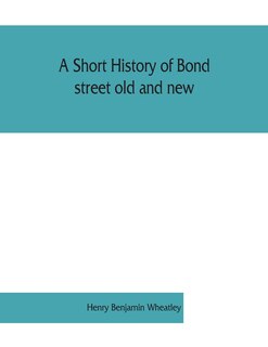 A Short History Of Bond Street Old And New, From The Reign Of King James Ii. To The Coronation Of King George V. Also Lists Of The Inhabitants In 1811, 1840 And 1911 And Account Of The Coronation Decorations, 1911