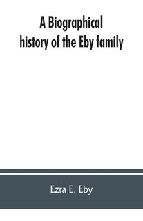 Couverture_A Biographical History Of The Eby Family, Being A History Of Their Movements In Europe During The Reformation, And Of Their Early Settlement In America; As Also Much Other Unpublished Historical Information Belonging To The Family