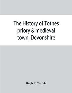 Couverture_The history of Totnes priory & medieval town, Devonshire, together with the sister priory of Tywardreath, Cornwall; compiled from original records