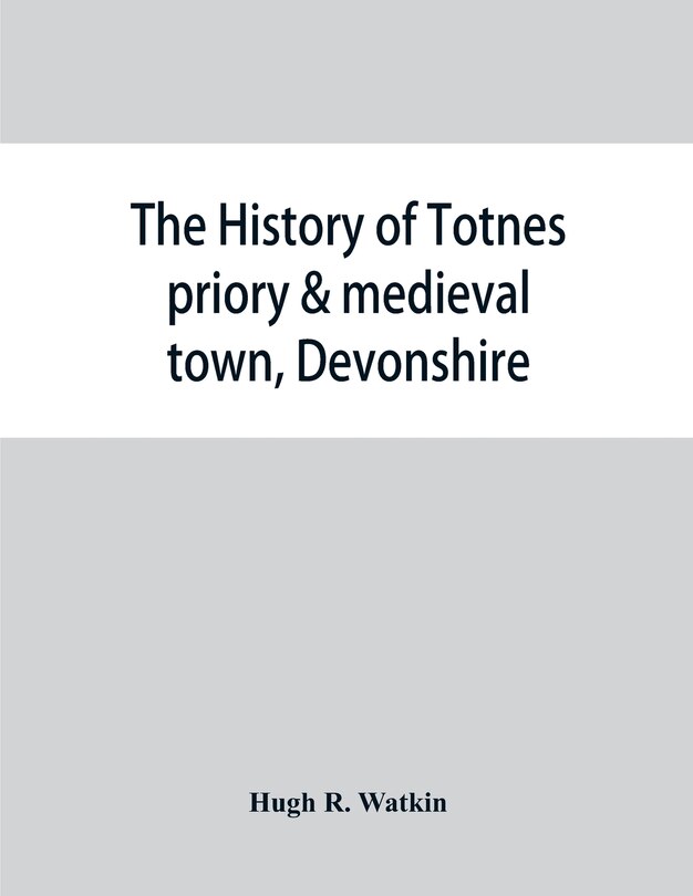 Couverture_The history of Totnes priory & medieval town, Devonshire, together with the sister priory of Tywardreath, Cornwall; compiled from original records