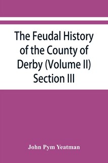 Front cover_The feudal history of the County of Derby; (chiefly during the 11th, 12th, and 13th centuries) (Volume II) Section III.