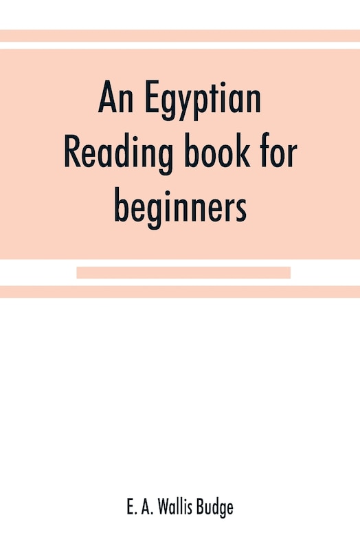 An Egyptian Reading Book For Beginners; Being A Series Of Historical, Funereal, Moral, Religious And Mythological Texts Printed In Hieroglyphic Characters, Together With A Transliteration And A Complete Vocabulary