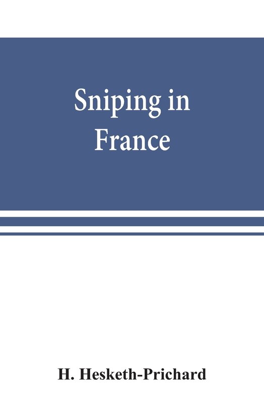 Sniping In France: With Notes On The Scientific Training Of Scouts, Observers, And Snipers