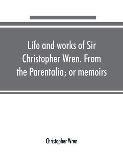 Front cover_Life And Works Of Sir Christopher Wren. From The Parentalia; Or Memoirs