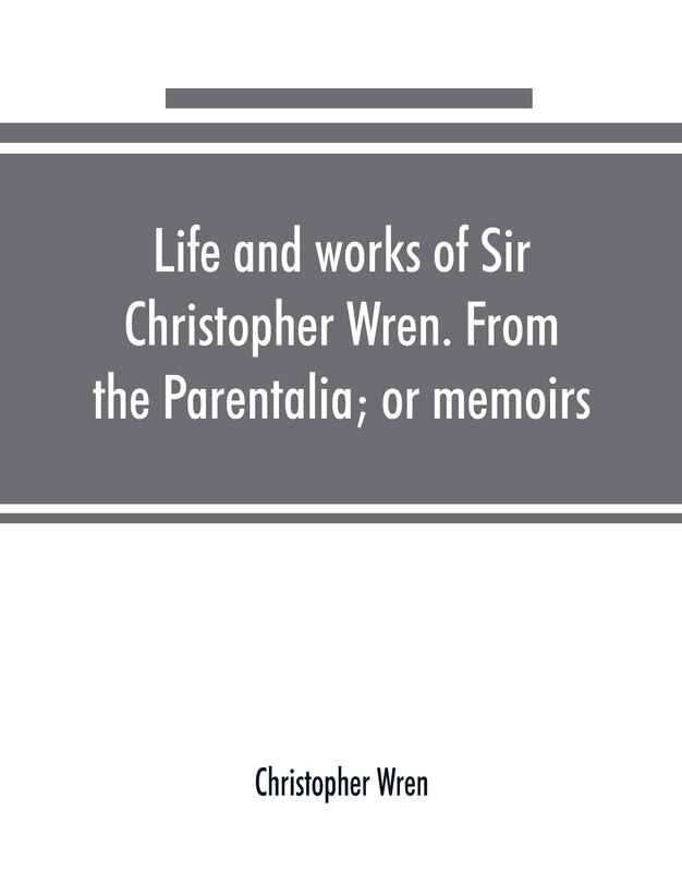 Front cover_Life And Works Of Sir Christopher Wren. From The Parentalia; Or Memoirs