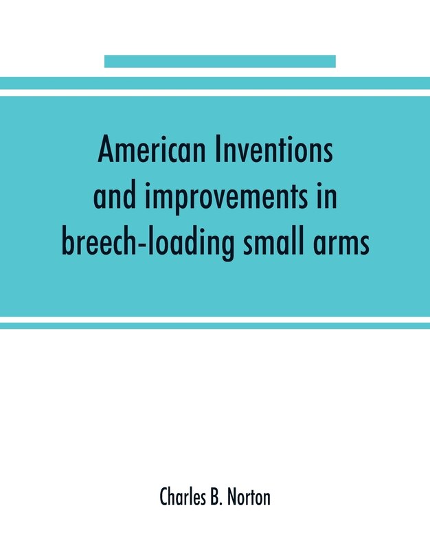 Couverture_American Inventions And Improvements In Breech-loading Small Arms, Heavy Ordnance, Machine Guns, Magazine Arms, Fixed Ammunition, Pistols, Projectiles, Explosives, And Other Munitions Of War, Including A Chapter On Sporting Arms