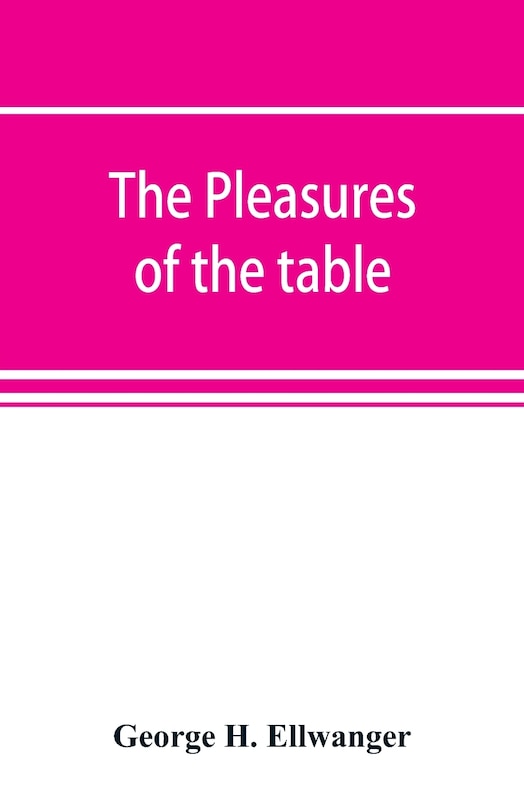 Front cover_The Pleasures Of The Table; An Account Of Gastronomy From Ancient Days To Present Times. With A History Of Its Literature, Schools, And Most Distinguished Artists; Together With Some Special Recipes, And Views Concerning The Aesthetics Of Dinners And Dinn