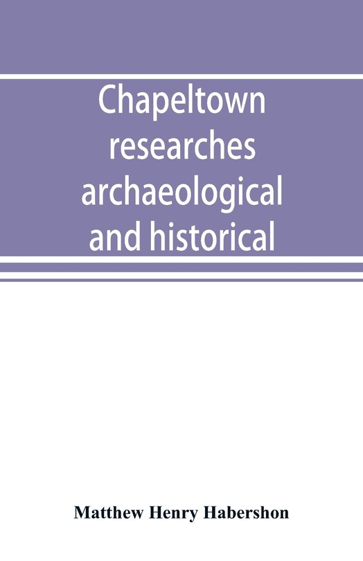 Front cover_Chapeltown Researches, Archaeological And Historical; Including Old-time Memories Of Thorncliffe, Its Ironworks And Collieries, And Their Antecedents