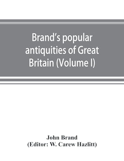 Front cover_Brand's Popular Antiquities Of Great Britain. Faiths And Folklore; A Dictionary Of National Beliefs, Superstitions And Popular Customs, Past And Current, With Their Classical And Foreign Analogues, Described And Illustrated (volume I)