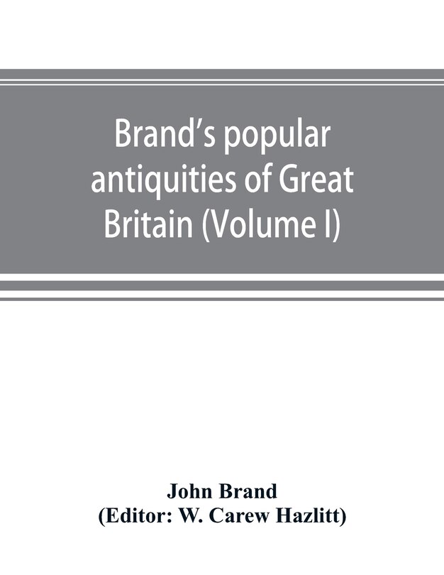 Front cover_Brand's Popular Antiquities Of Great Britain. Faiths And Folklore; A Dictionary Of National Beliefs, Superstitions And Popular Customs, Past And Current, With Their Classical And Foreign Analogues, Described And Illustrated (volume I)
