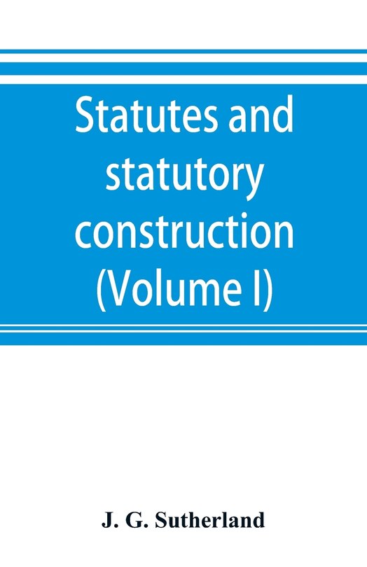 Couverture_Statutes And Statutory Construction, Including A Discussion Of Legislative Powers, Constitutional Regulations Relative To The Forms Of Legislation And To Legislative Procedure (volume I)
