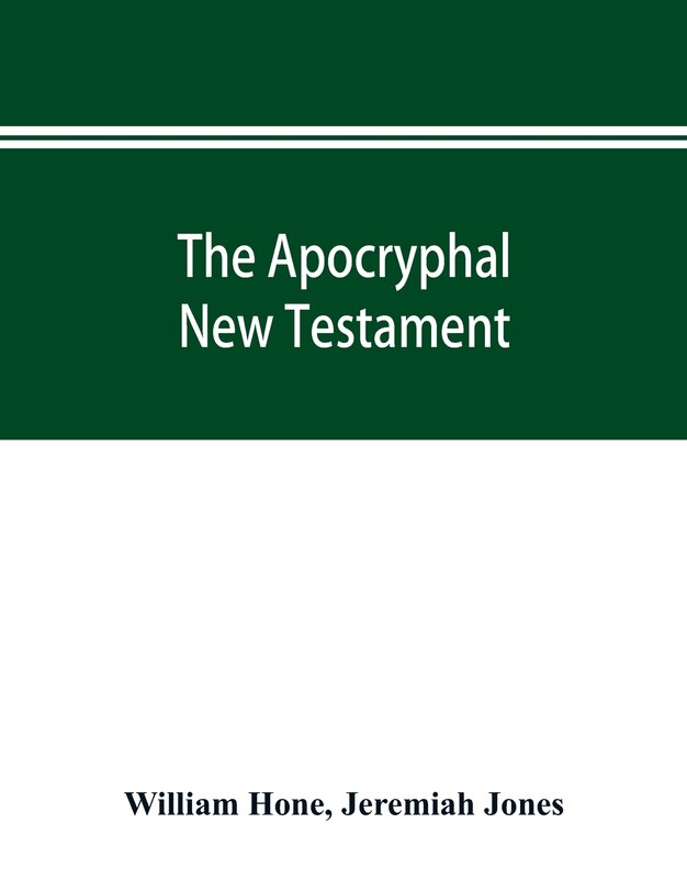 Front cover_The Apocryphal New Testament, Being All The Gospels, Epistles, And Other Pieces Now Extant; Attributed In The First Four Centuries To Jesus Christ, His Apostles, And Their Companions, And Not Included In The New Testament By Its Compilers