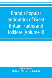 Front cover_Brand's Popular Antiquities Of Great Britain. Faiths And Folklore; A Dictionary Of National Beliefs, Superstitions And Popular Customs, Past And Current, With Their Classical And Foreign Analogues, Described And Illustrated (volume Ii)