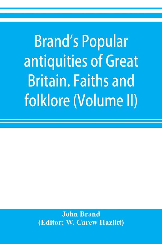 Front cover_Brand's Popular Antiquities Of Great Britain. Faiths And Folklore; A Dictionary Of National Beliefs, Superstitions And Popular Customs, Past And Current, With Their Classical And Foreign Analogues, Described And Illustrated (volume Ii)