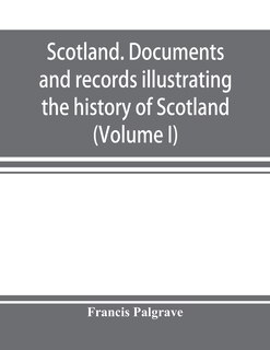 Front cover_Scotland. Documents And Records Illustrating The History Of Scotland, And The Transactions Between The Crowns Of Scotland And England, Preserved In The Treasury Of Her Majesty's Exchequer. (volume I)