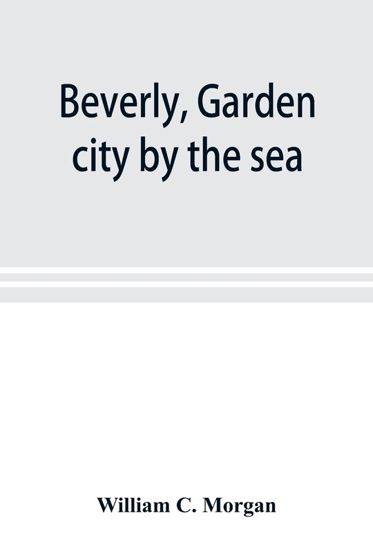 Couverture_Beverly, Garden City By The Sea; An Historical Sketch Of The North Shore City, With A History Of The Churches, The Various Institutions And Societies, The Schools, Fire Department, Birds And Flowers; Beverly In The Civil War, Her Early Military History, E