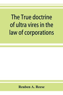 Front cover_The True Doctrine Of Ultra Vires In The Law Of Corporations; Being A Concise Presentation Of The Doctrine In Its Application To The Powers And Liabilities Of Private And Municipal Corporations