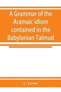 A Grammar Of The Aramaic Idiom Contained In The Babylonian Talmud, With Constant Reference To Gaonic Literature