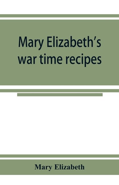 Front cover_Mary Elizabeth's War Time Recipes; Containing Many Simple But Excellent Recipes. For Wheatless Cakes And Bread, Meatless Dishes, Sugarless Candies, Delicious War Time Desserts, And Many Other Delectable economy Dishes