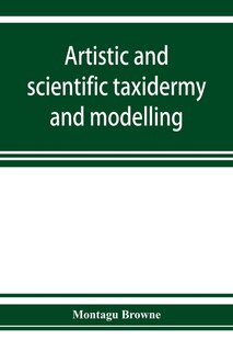 Front cover_Artistic And Scientific Taxidermy And Modelling; A Manual Of Instruction In The Methods Of Preserving And Reproducing The Correct Form Of All Natural Objects, Including A Chapter On The Modelling Of Foliage