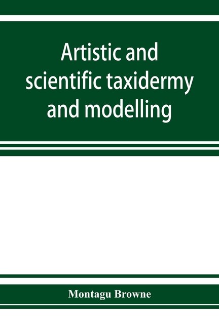 Front cover_Artistic And Scientific Taxidermy And Modelling; A Manual Of Instruction In The Methods Of Preserving And Reproducing The Correct Form Of All Natural Objects, Including A Chapter On The Modelling Of Foliage