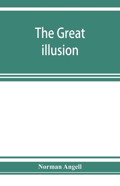 The Great Illusion; A Study Of The Relation Of Military Power To National Advantage