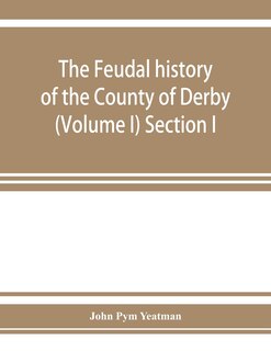 Front cover_The feudal history of the County of Derby; (chiefly during the 11th, 12th, and 13th centuries) (Volume I) Section I.