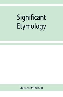 Significant Etymology; Or, Roots, Stems, And Branches Of The English Language