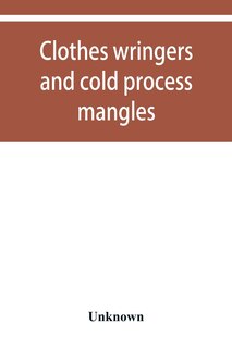 Couverture_Clothes Wringers And Cold Process Mangles [technical Facts Told In A Comprehensive Way]