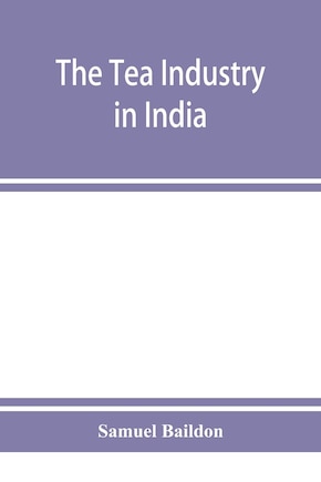 The Tea Industry In India: A Review Of Finance And Labour, And A Guide For Capitalists And Assistants