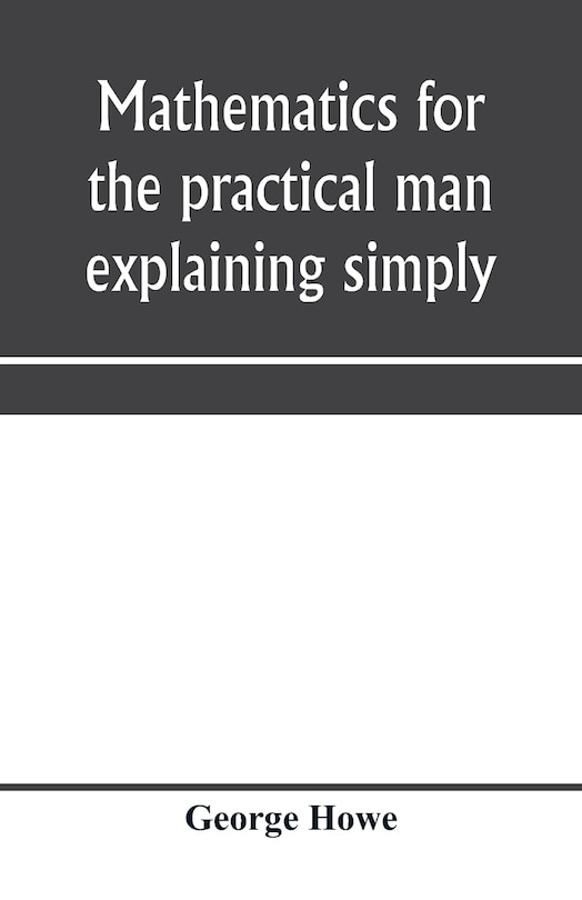 Front cover_Mathematics for the practical man explaining simply and quickly all the elements of algebra, geometry, trigonometry, logarithms, coördinate geometry, calculus with Answers to Problems