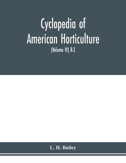 Cyclopedia Of American Horticulture, Comprising Suggestions For Cultivation Of Horticultural Plants, Descriptions Of The Species Of Fruits, Vegetables, Flowers And Ornamental Plants Sold In The United States And Canada, Together With Geographical And Biog