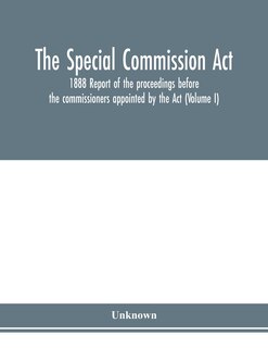 The Special Commission Act, 1888 Report Of The Proceedings Before The Commissioners Appointed By The Act (volume I)