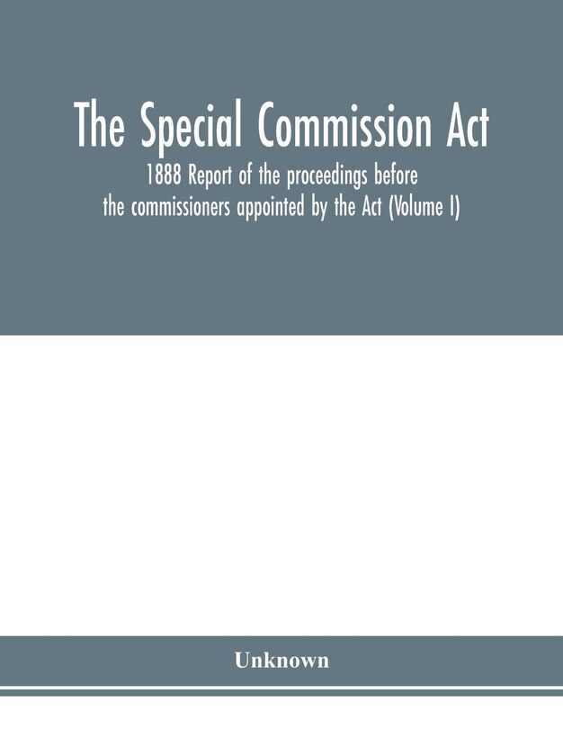 The Special Commission Act, 1888 Report Of The Proceedings Before The Commissioners Appointed By The Act (volume I)