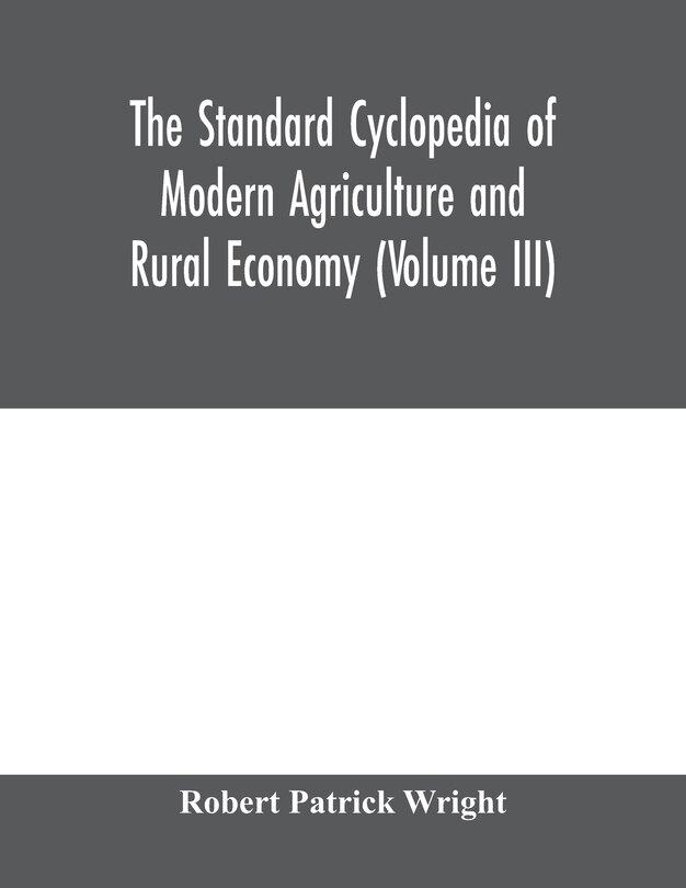 The Standard Cyclopedia Of Modern Agriculture And Rural Economy, By The Most Distinguished Authorities And Specialists Under The Editorship Of Professor R. Patrick Wright (volume Iii)