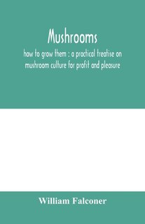Mushrooms: How To Grow Them : A Practical Treatise On Mushroom Culture For Profit And Pleasure