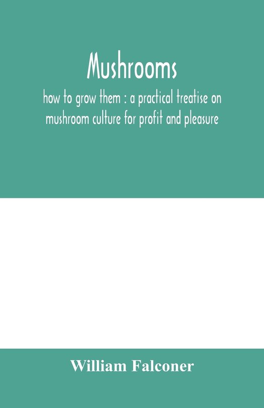 Mushrooms: How To Grow Them : A Practical Treatise On Mushroom Culture For Profit And Pleasure
