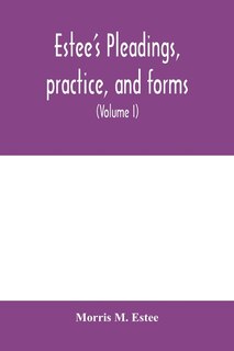Estee's Pleadings, Practice, And Forms: Adapted To Actions And Special Proceedings Under Codes Of Civil Procedure (volume I)